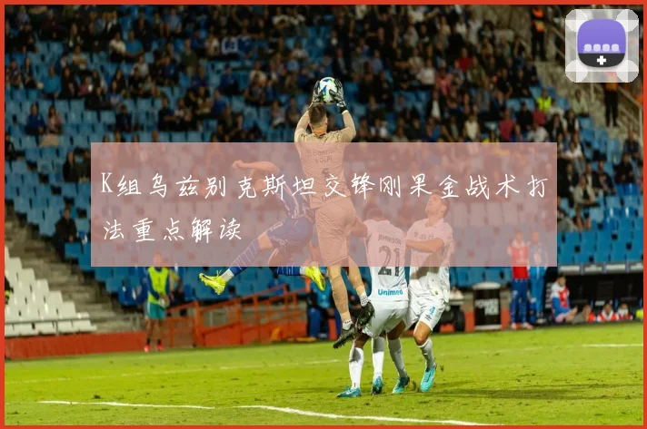 K组乌兹别克斯坦交锋刚果金战术打法重点解读