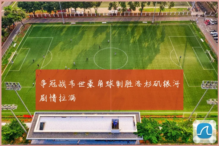 争冠战韦世豪角球制胜洛杉矶银河剧情拉满