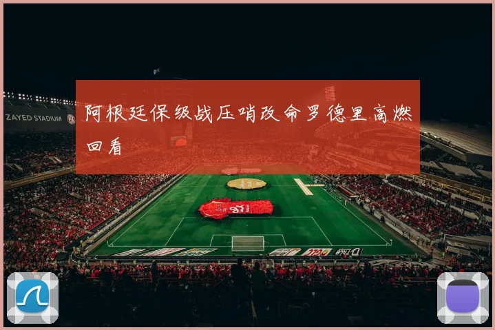 阿根廷保级战压哨改命罗德里高燃回看