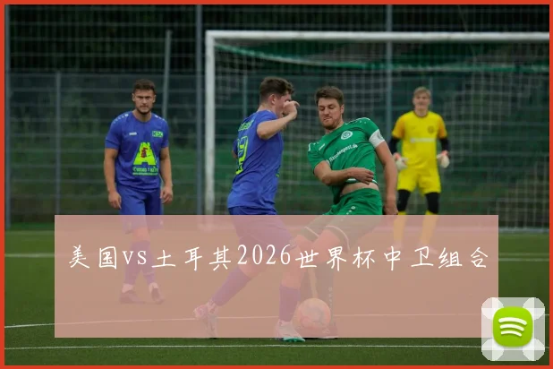 美国vs土耳其2026世界杯中卫组合
