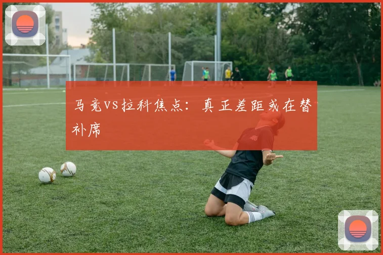 马竞vs拉科焦点:真正差距或在替补席