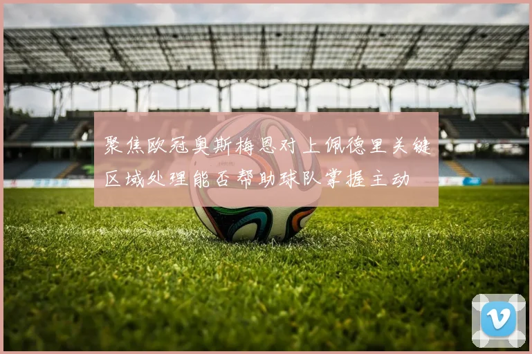 聚焦欧冠奥斯梅恩对上佩德里关键区域处理能否帮助球队掌握主动