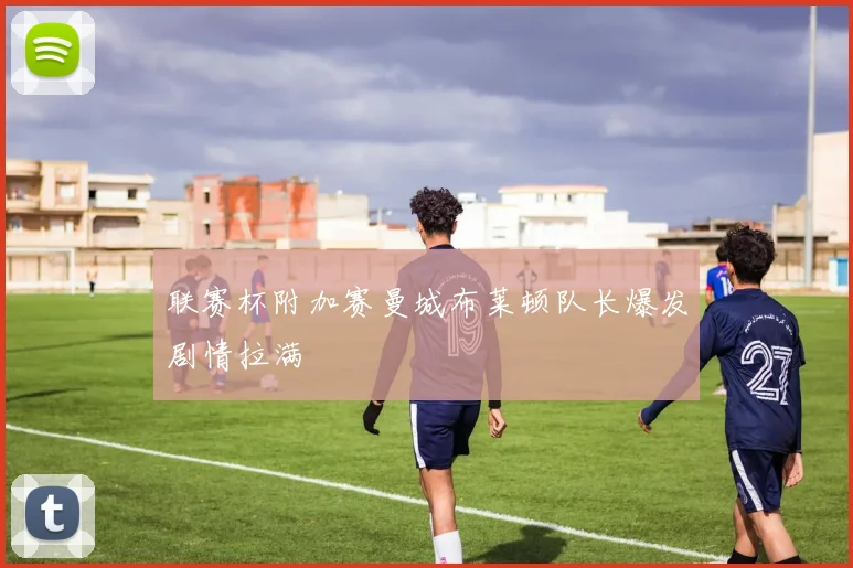 联赛杯附加赛曼城布莱顿队长爆发剧情拉满